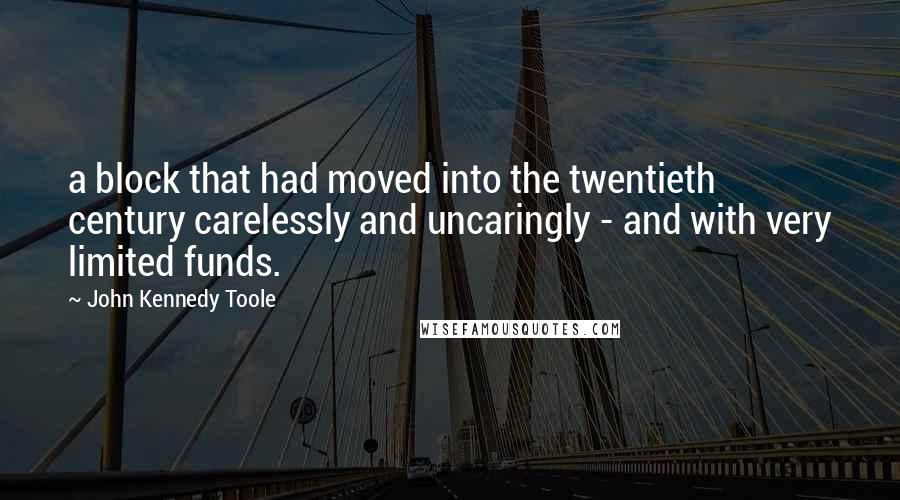 John Kennedy Toole Quotes: a block that had moved into the twentieth century carelessly and uncaringly - and with very limited funds.