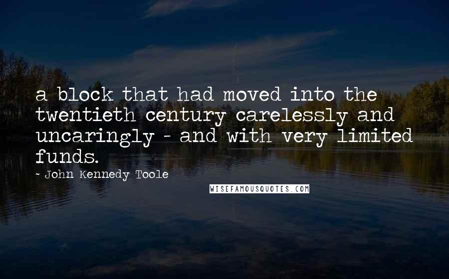 John Kennedy Toole Quotes: a block that had moved into the twentieth century carelessly and uncaringly - and with very limited funds.