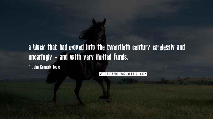 John Kennedy Toole Quotes: a block that had moved into the twentieth century carelessly and uncaringly - and with very limited funds.