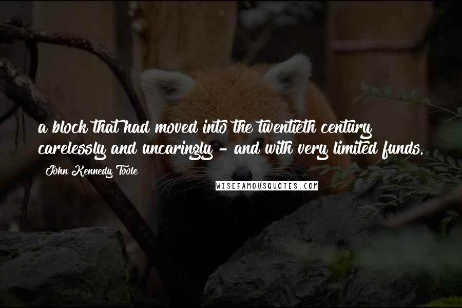 John Kennedy Toole Quotes: a block that had moved into the twentieth century carelessly and uncaringly - and with very limited funds.