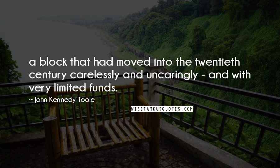 John Kennedy Toole Quotes: a block that had moved into the twentieth century carelessly and uncaringly - and with very limited funds.