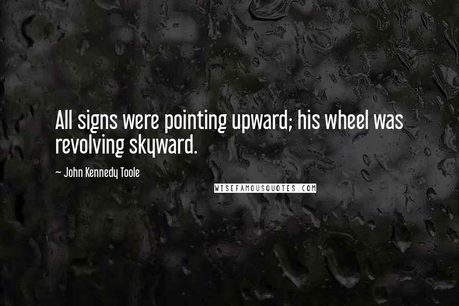 John Kennedy Toole Quotes: All signs were pointing upward; his wheel was revolving skyward.