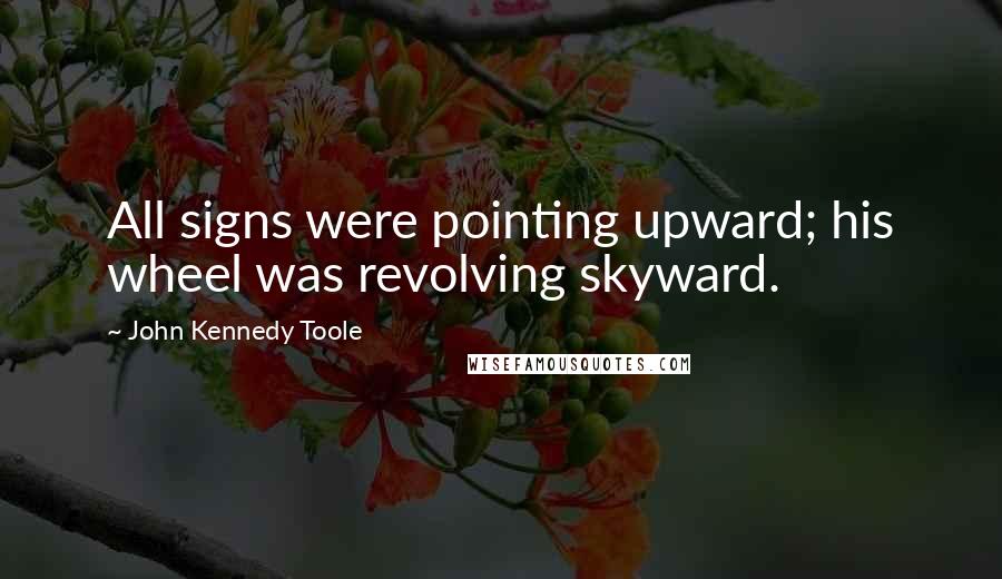 John Kennedy Toole Quotes: All signs were pointing upward; his wheel was revolving skyward.