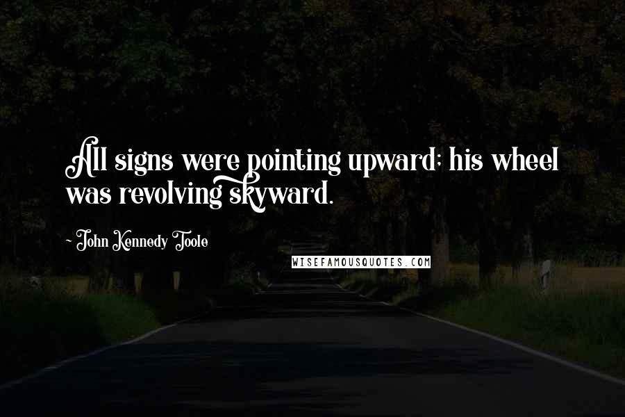 John Kennedy Toole Quotes: All signs were pointing upward; his wheel was revolving skyward.