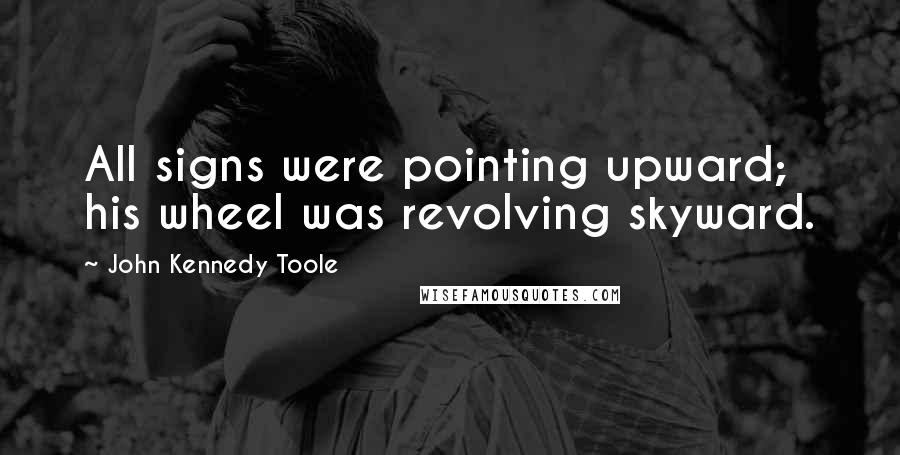 John Kennedy Toole Quotes: All signs were pointing upward; his wheel was revolving skyward.