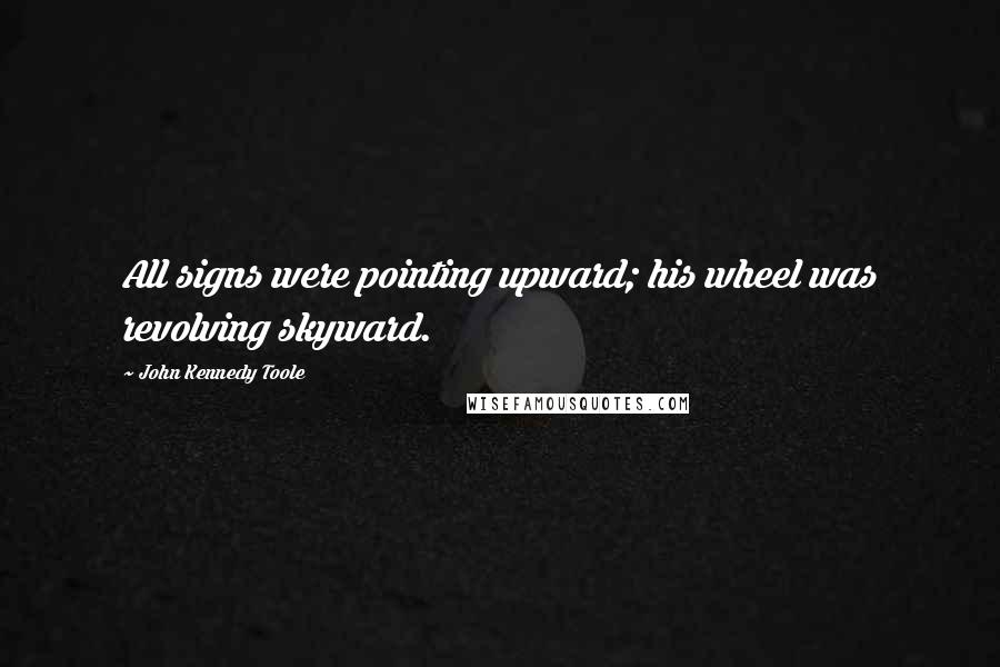 John Kennedy Toole Quotes: All signs were pointing upward; his wheel was revolving skyward.