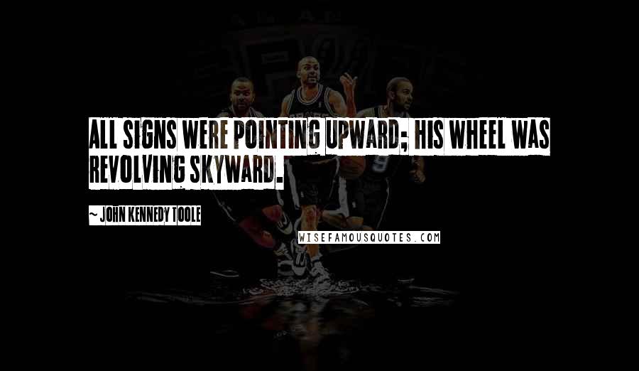 John Kennedy Toole Quotes: All signs were pointing upward; his wheel was revolving skyward.