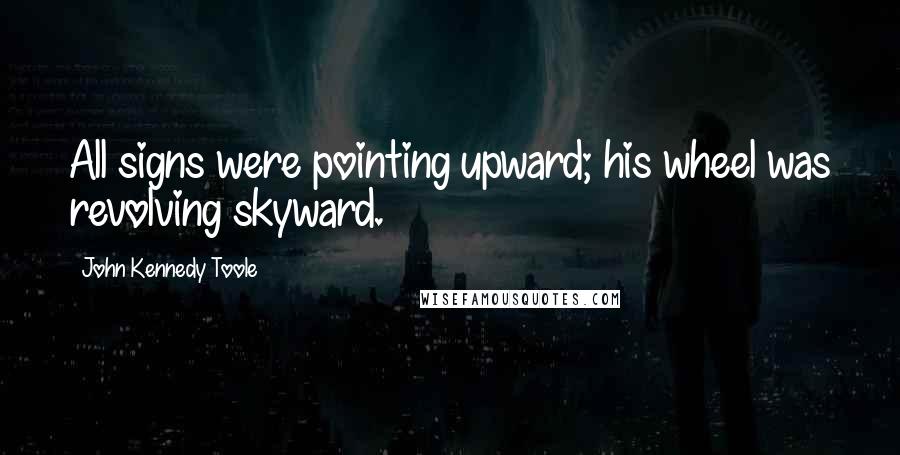 John Kennedy Toole Quotes: All signs were pointing upward; his wheel was revolving skyward.