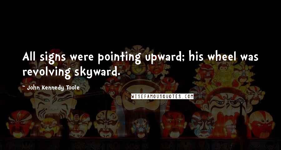 John Kennedy Toole Quotes: All signs were pointing upward; his wheel was revolving skyward.