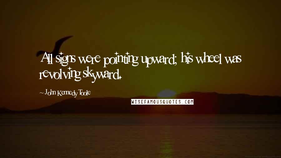 John Kennedy Toole Quotes: All signs were pointing upward; his wheel was revolving skyward.