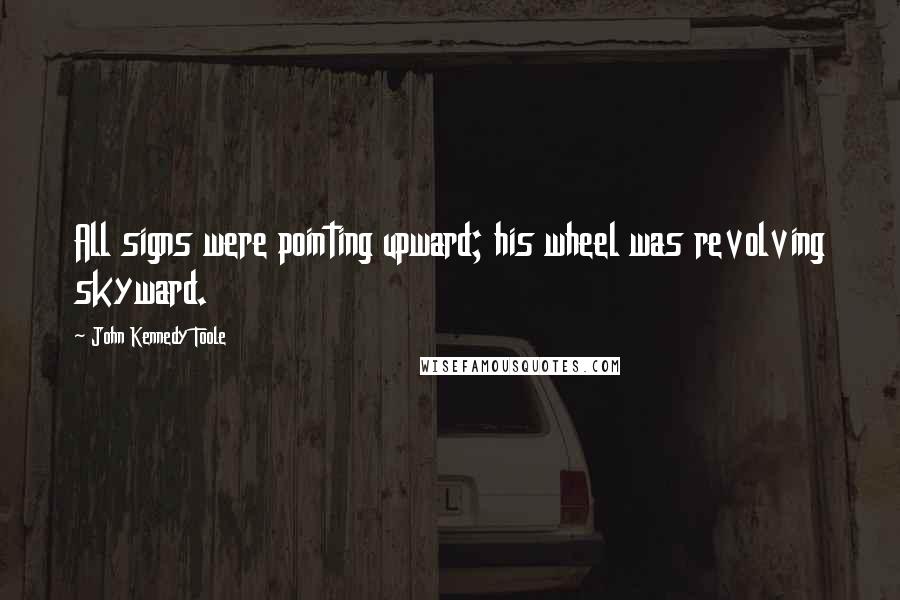 John Kennedy Toole Quotes: All signs were pointing upward; his wheel was revolving skyward.