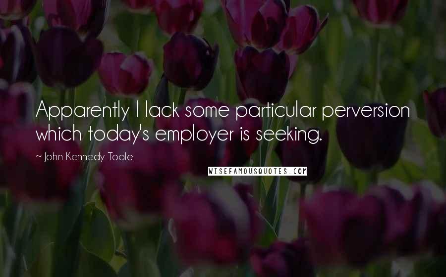 John Kennedy Toole Quotes: Apparently I lack some particular perversion which today's employer is seeking.