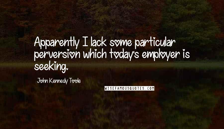 John Kennedy Toole Quotes: Apparently I lack some particular perversion which today's employer is seeking.