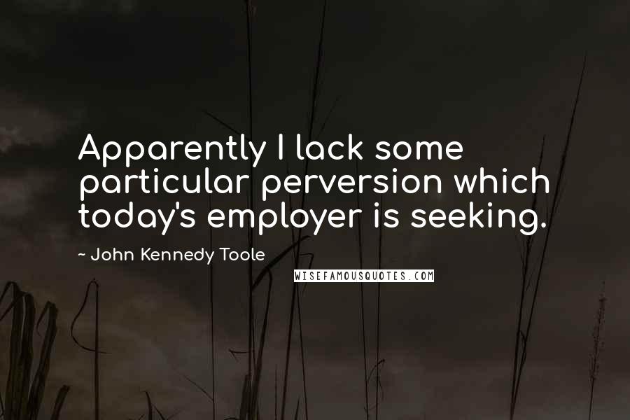 John Kennedy Toole Quotes: Apparently I lack some particular perversion which today's employer is seeking.