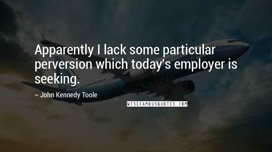 John Kennedy Toole Quotes: Apparently I lack some particular perversion which today's employer is seeking.