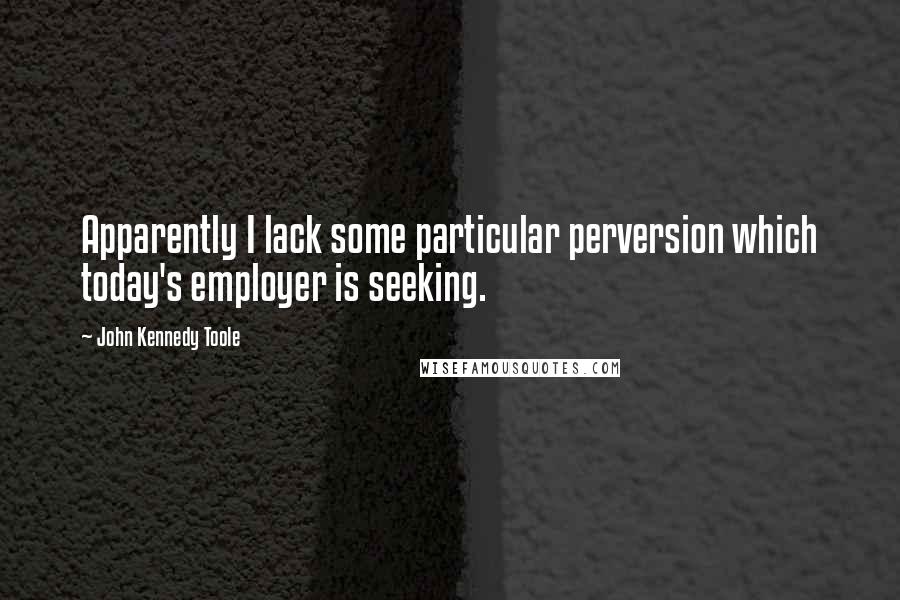 John Kennedy Toole Quotes: Apparently I lack some particular perversion which today's employer is seeking.