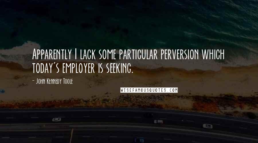 John Kennedy Toole Quotes: Apparently I lack some particular perversion which today's employer is seeking.