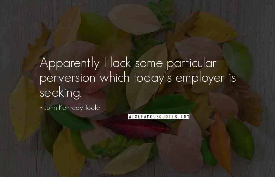 John Kennedy Toole Quotes: Apparently I lack some particular perversion which today's employer is seeking.
