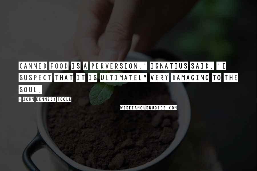 John Kennedy Toole Quotes: Canned food is a perversion,' Ignatius said. 'I suspect that it is ultimately very damaging to the soul.