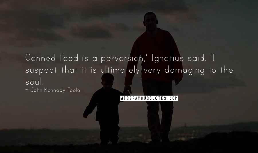 John Kennedy Toole Quotes: Canned food is a perversion,' Ignatius said. 'I suspect that it is ultimately very damaging to the soul.