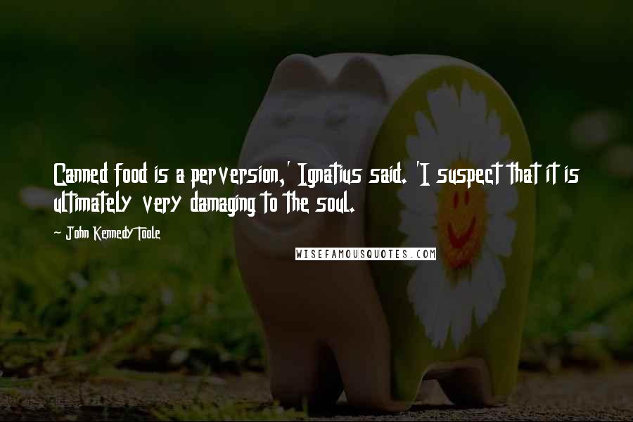 John Kennedy Toole Quotes: Canned food is a perversion,' Ignatius said. 'I suspect that it is ultimately very damaging to the soul.