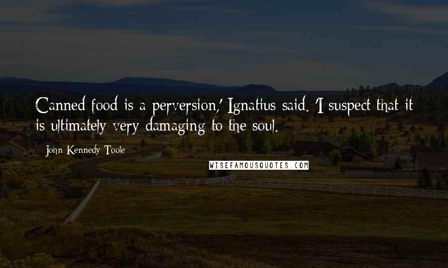 John Kennedy Toole Quotes: Canned food is a perversion,' Ignatius said. 'I suspect that it is ultimately very damaging to the soul.