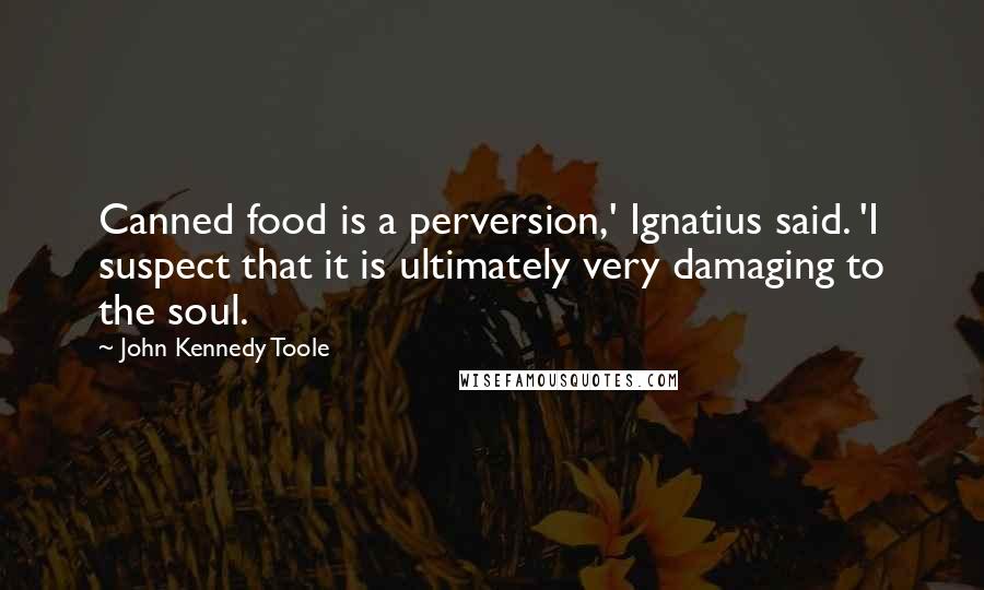 John Kennedy Toole Quotes: Canned food is a perversion,' Ignatius said. 'I suspect that it is ultimately very damaging to the soul.