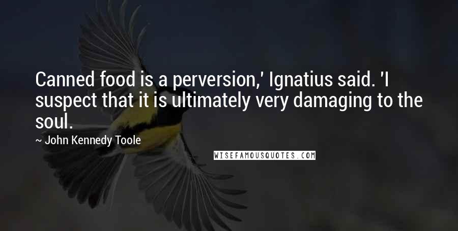 John Kennedy Toole Quotes: Canned food is a perversion,' Ignatius said. 'I suspect that it is ultimately very damaging to the soul.
