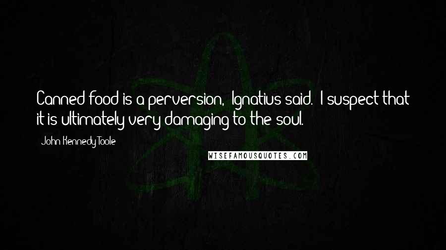 John Kennedy Toole Quotes: Canned food is a perversion,' Ignatius said. 'I suspect that it is ultimately very damaging to the soul.