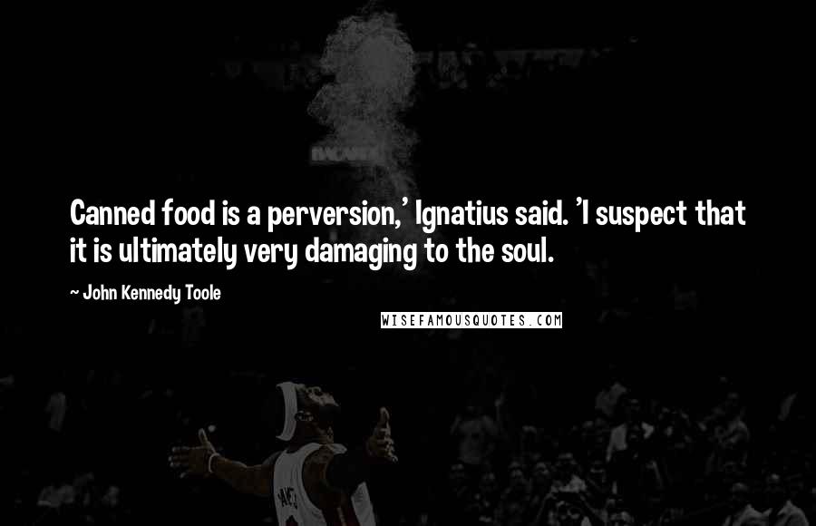 John Kennedy Toole Quotes: Canned food is a perversion,' Ignatius said. 'I suspect that it is ultimately very damaging to the soul.
