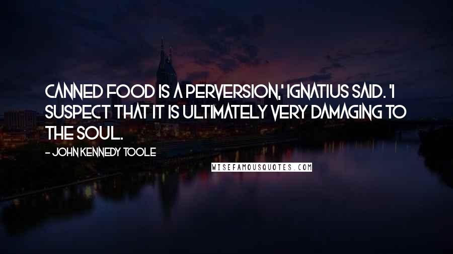 John Kennedy Toole Quotes: Canned food is a perversion,' Ignatius said. 'I suspect that it is ultimately very damaging to the soul.