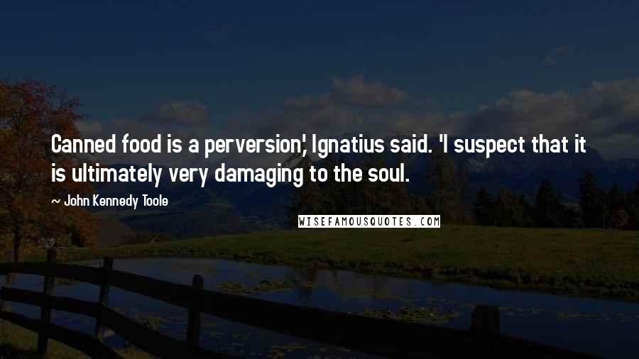 John Kennedy Toole Quotes: Canned food is a perversion,' Ignatius said. 'I suspect that it is ultimately very damaging to the soul.