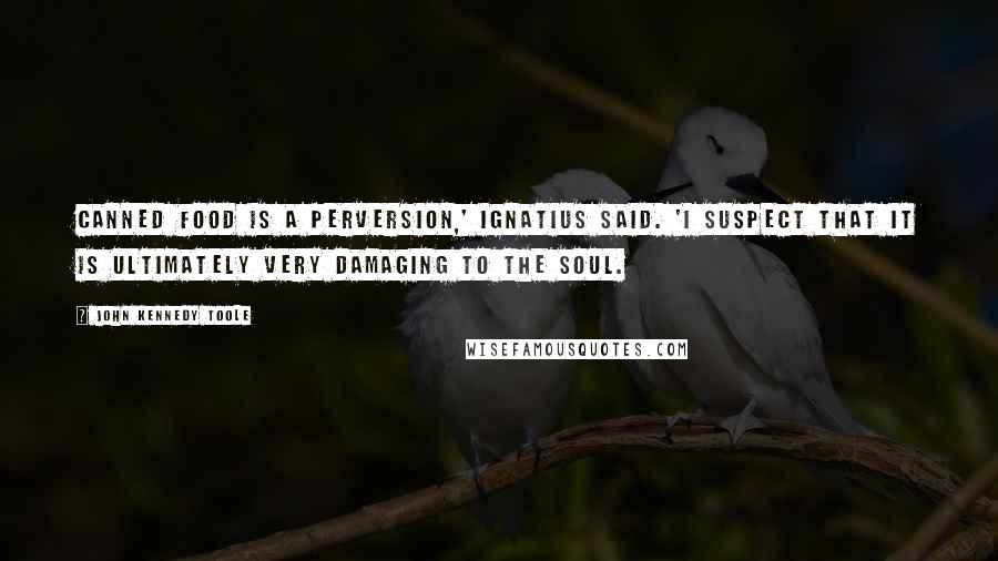 John Kennedy Toole Quotes: Canned food is a perversion,' Ignatius said. 'I suspect that it is ultimately very damaging to the soul.