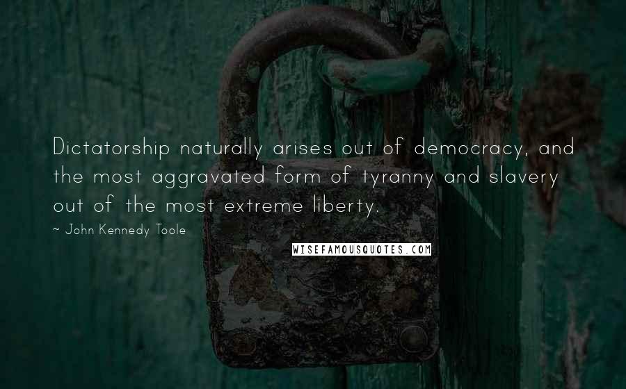 John Kennedy Toole Quotes: Dictatorship naturally arises out of democracy, and the most aggravated form of tyranny and slavery out of the most extreme liberty.