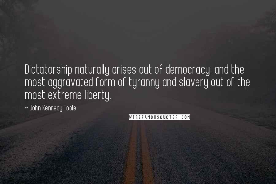 John Kennedy Toole Quotes: Dictatorship naturally arises out of democracy, and the most aggravated form of tyranny and slavery out of the most extreme liberty.