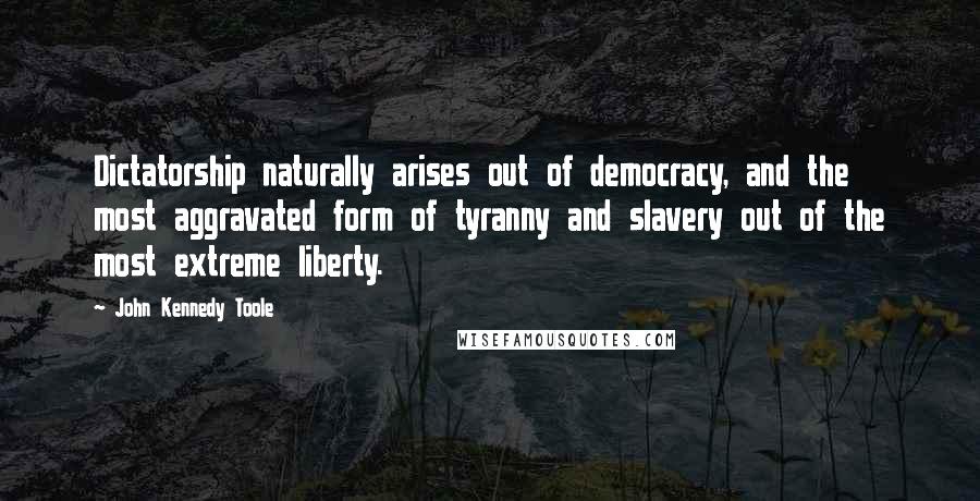 John Kennedy Toole Quotes: Dictatorship naturally arises out of democracy, and the most aggravated form of tyranny and slavery out of the most extreme liberty.