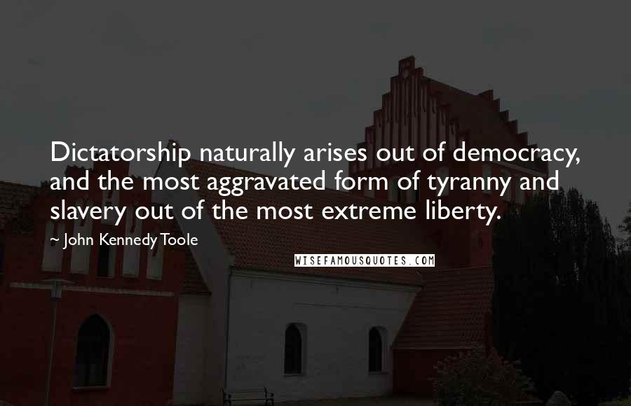 John Kennedy Toole Quotes: Dictatorship naturally arises out of democracy, and the most aggravated form of tyranny and slavery out of the most extreme liberty.
