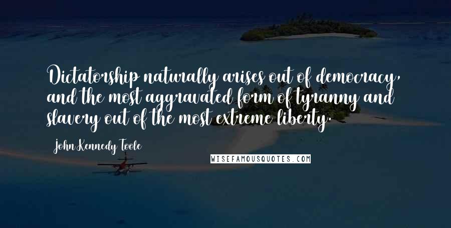 John Kennedy Toole Quotes: Dictatorship naturally arises out of democracy, and the most aggravated form of tyranny and slavery out of the most extreme liberty.