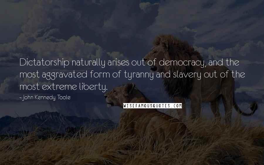 John Kennedy Toole Quotes: Dictatorship naturally arises out of democracy, and the most aggravated form of tyranny and slavery out of the most extreme liberty.