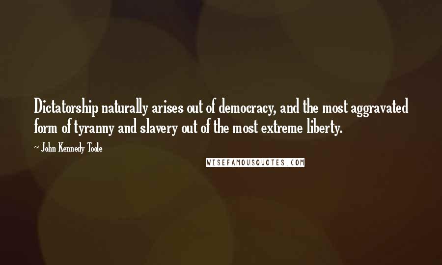 John Kennedy Toole Quotes: Dictatorship naturally arises out of democracy, and the most aggravated form of tyranny and slavery out of the most extreme liberty.