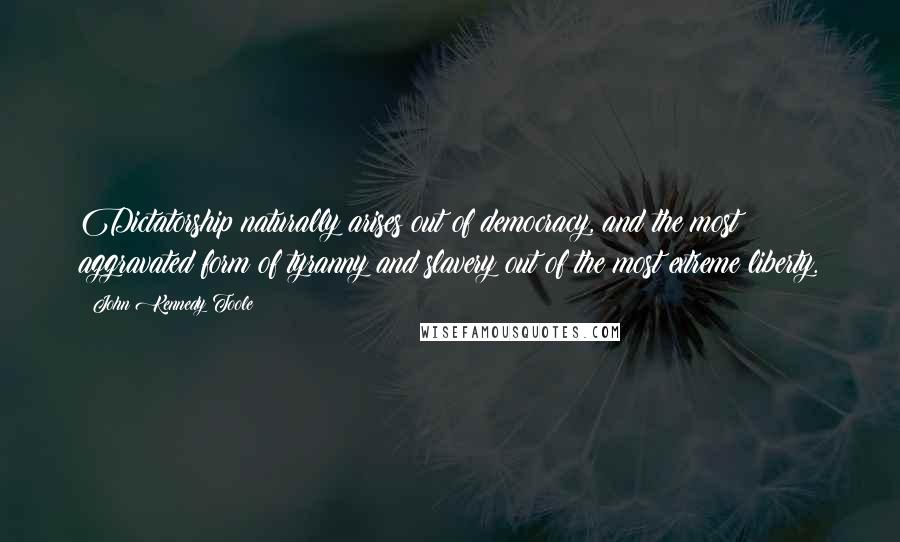 John Kennedy Toole Quotes: Dictatorship naturally arises out of democracy, and the most aggravated form of tyranny and slavery out of the most extreme liberty.