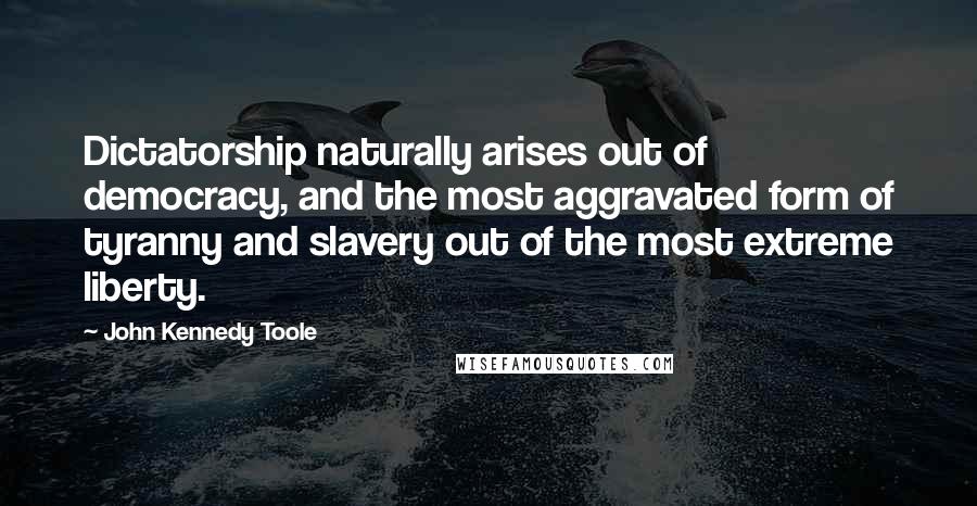 John Kennedy Toole Quotes: Dictatorship naturally arises out of democracy, and the most aggravated form of tyranny and slavery out of the most extreme liberty.