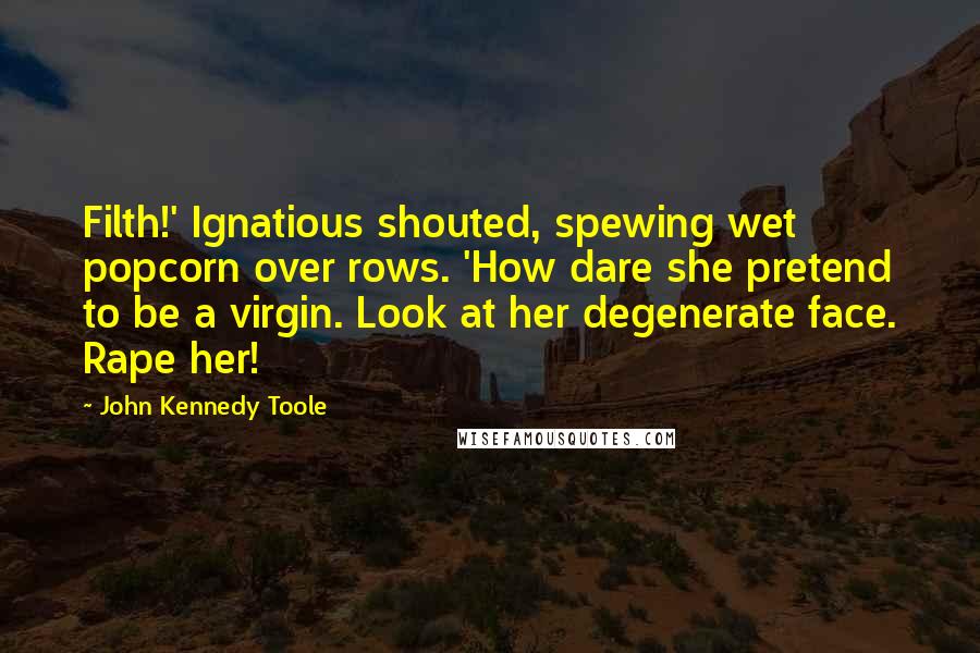 John Kennedy Toole Quotes: Filth!' Ignatious shouted, spewing wet popcorn over rows. 'How dare she pretend to be a virgin. Look at her degenerate face. Rape her!