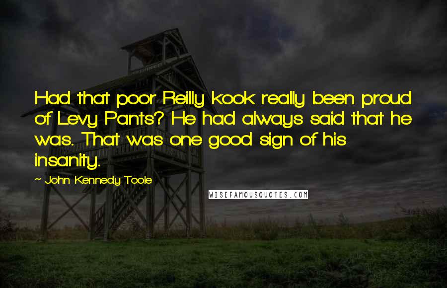 John Kennedy Toole Quotes: Had that poor Reilly kook really been proud of Levy Pants? He had always said that he was. That was one good sign of his insanity.