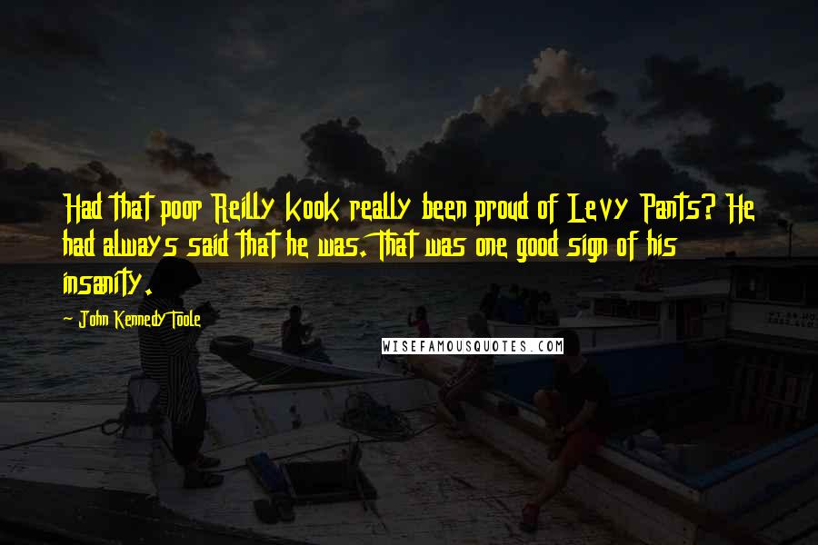 John Kennedy Toole Quotes: Had that poor Reilly kook really been proud of Levy Pants? He had always said that he was. That was one good sign of his insanity.