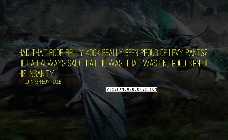 John Kennedy Toole Quotes: Had that poor Reilly kook really been proud of Levy Pants? He had always said that he was. That was one good sign of his insanity.