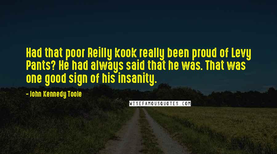 John Kennedy Toole Quotes: Had that poor Reilly kook really been proud of Levy Pants? He had always said that he was. That was one good sign of his insanity.