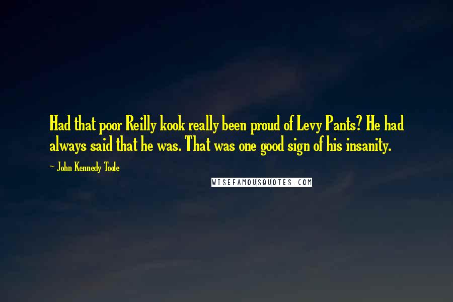 John Kennedy Toole Quotes: Had that poor Reilly kook really been proud of Levy Pants? He had always said that he was. That was one good sign of his insanity.