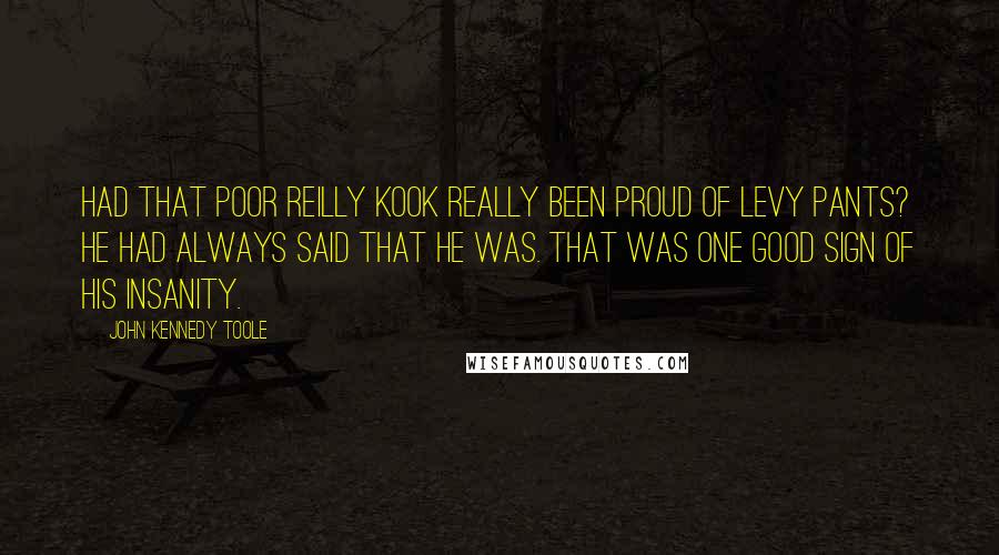 John Kennedy Toole Quotes: Had that poor Reilly kook really been proud of Levy Pants? He had always said that he was. That was one good sign of his insanity.