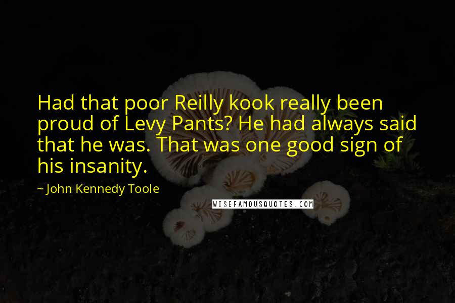 John Kennedy Toole Quotes: Had that poor Reilly kook really been proud of Levy Pants? He had always said that he was. That was one good sign of his insanity.